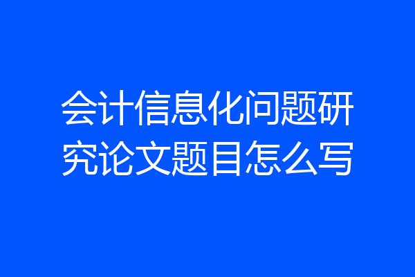 会计信息化问题研究论文题目怎么写
