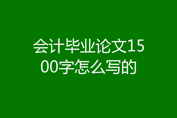 会计毕业论文1500字怎么写的