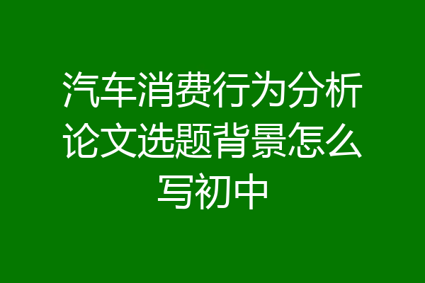 汽车消费行为分析论文选题背景怎么写初中