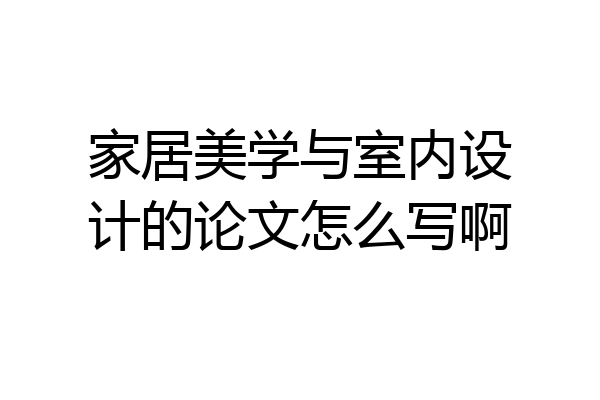 家居美学与室内设计的论文怎么写啊