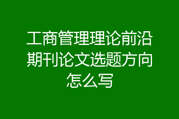 工商管理理论前沿期刊论文选题方向怎么写