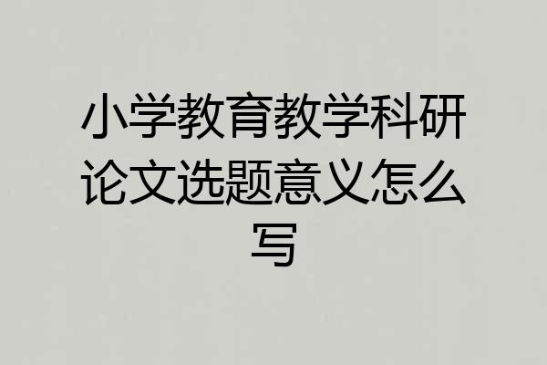 小学教育教学科研论文选题意义怎么写