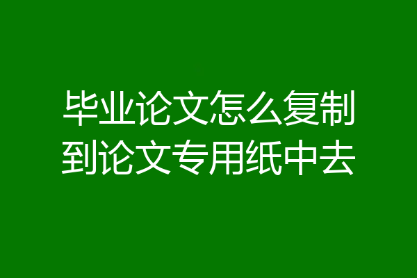 毕业论文怎么复制到论文专用纸中去