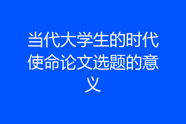当代大学生的时代使命论文选题的意义