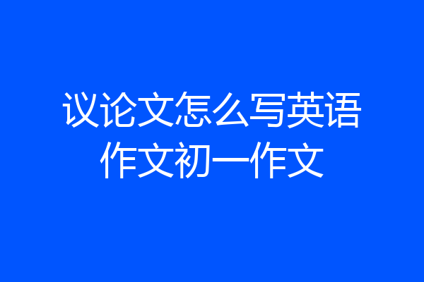 议论文怎么写英语作文初一作文
