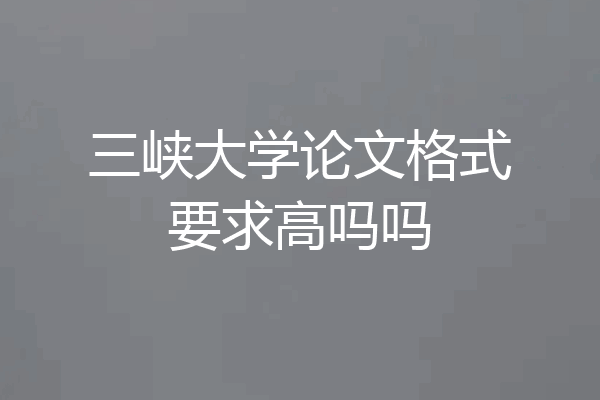 三峡大学论文格式要求高吗吗