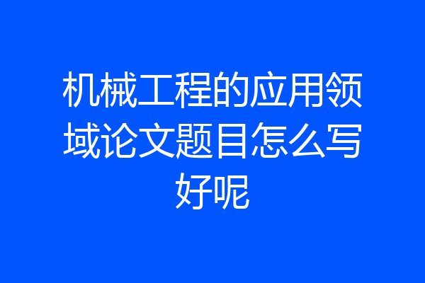 机械工程的应用领域论文题目怎么写好呢