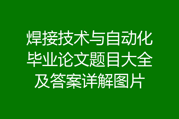 焊接技术与自动化毕业论文题目大全及答案详解图片
