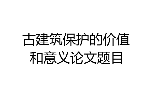 古建筑保护的价值和意义论文题目