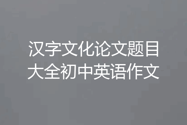 汉字文化论文题目大全初中英语作文