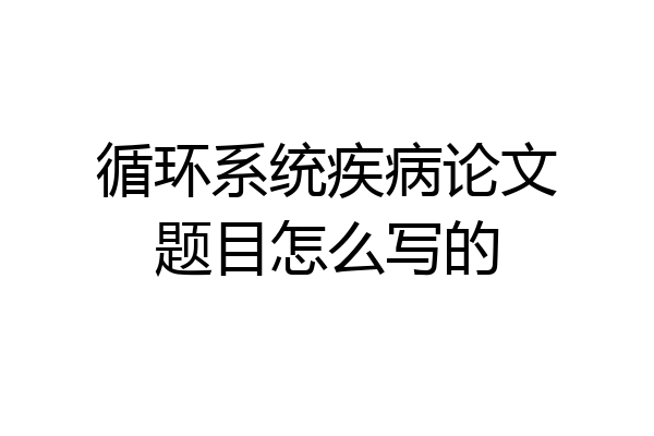 循环系统疾病论文题目怎么写的