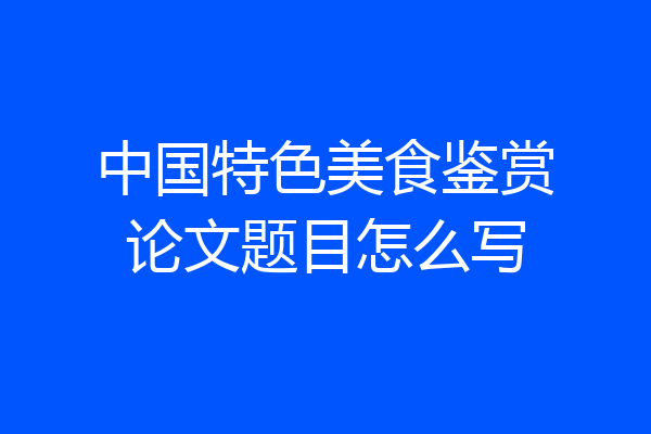 中国特色美食鉴赏论文题目怎么写