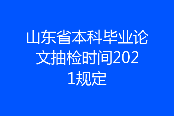 山东省本科毕业论文抽检时间2021规定