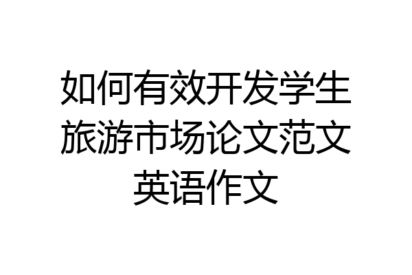 如何有效开发学生旅游市场论文范文英语作文