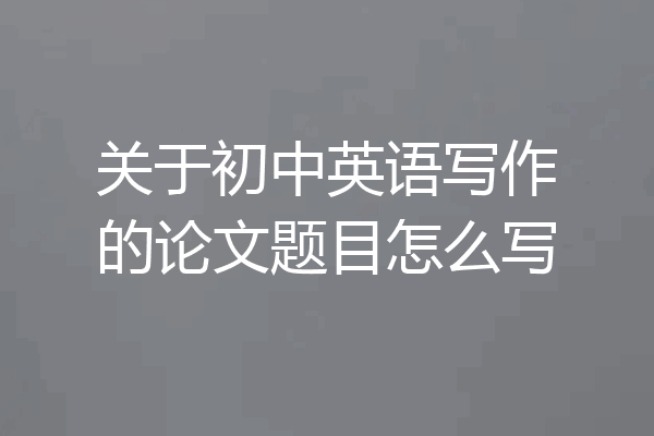 关于初中英语写作的论文题目怎么写