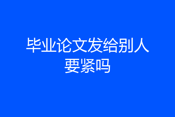毕业论文发给别人要紧吗