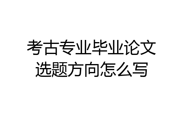考古专业毕业论文选题方向怎么写