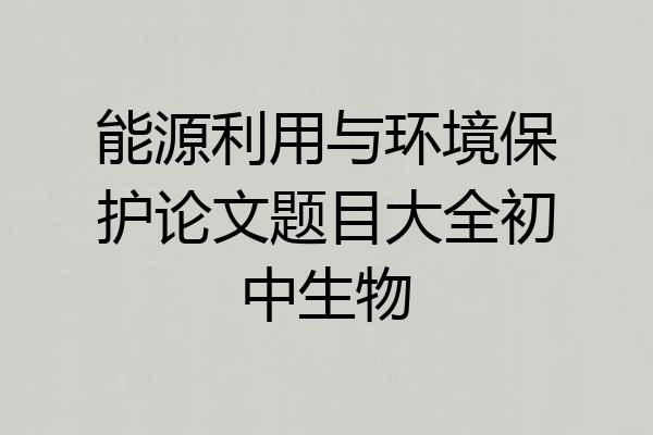 能源利用与环境保护论文题目大全初中生物