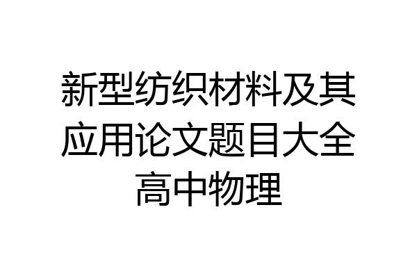 新型纺织材料及其应用论文题目大全高中物理
