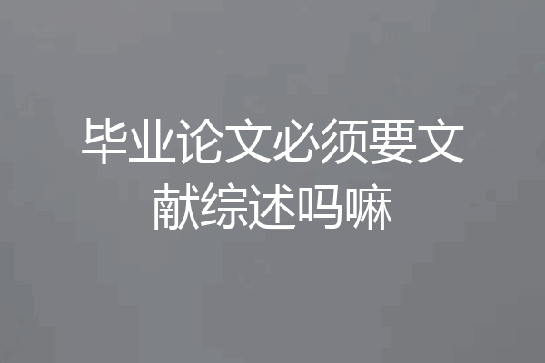毕业论文必须要文献综述吗嘛