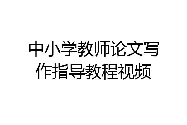 中小学教师论文写作指导教程视频
