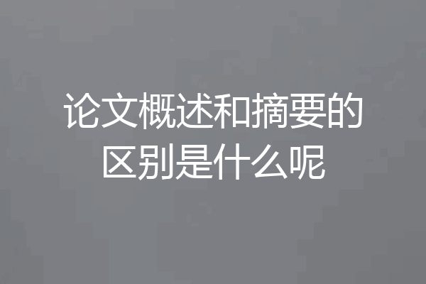 论文概述和摘要的区别是什么呢