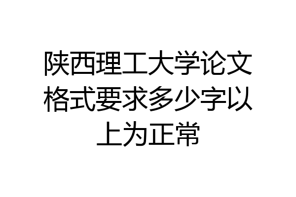 陕西理工大学论文格式要求多少字以上为正常