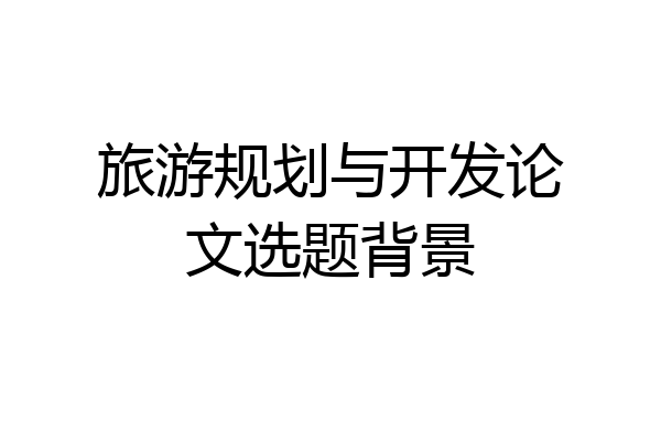 旅游规划与开发论文选题背景
