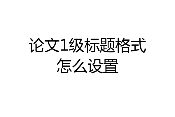 论文1级标题格式怎么设置