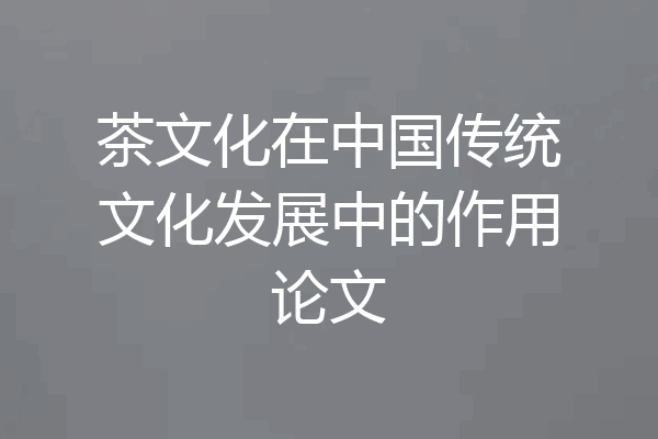 茶文化在中国传统文化发展中的作用论文