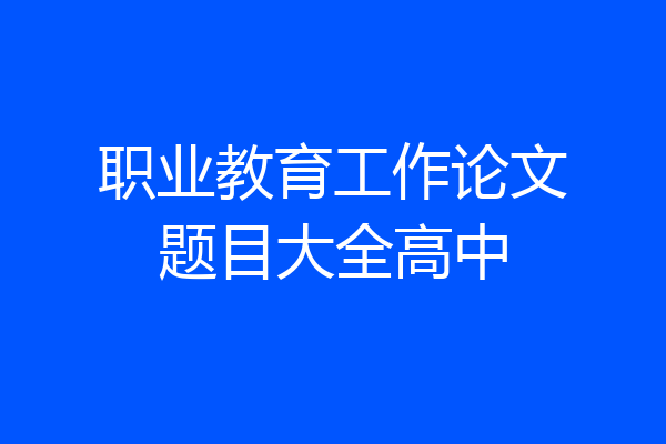 职业教育工作论文题目大全高中