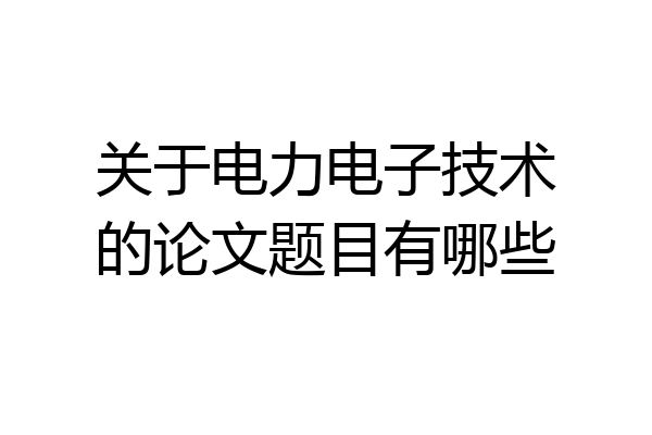 关于电力电子技术的论文题目有哪些