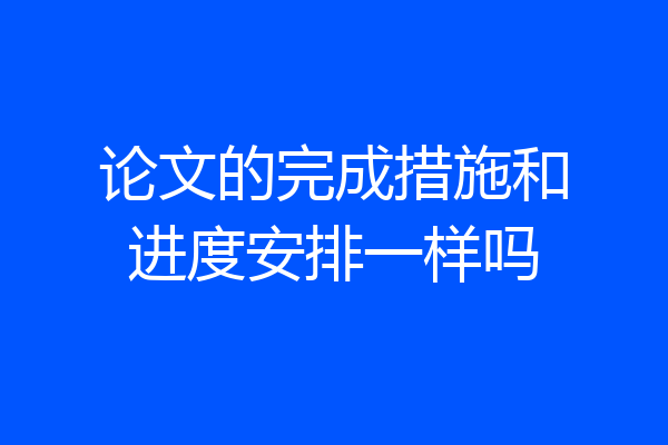 论文的完成措施和进度安排一样吗
