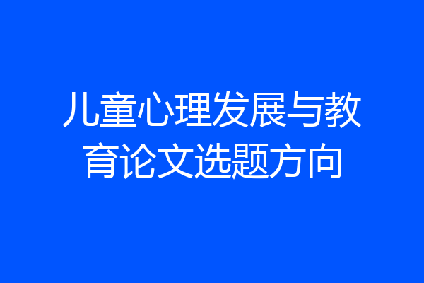 儿童心理发展与教育论文选题方向
