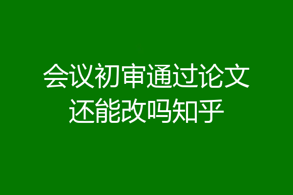 会议初审通过论文还能改吗知乎