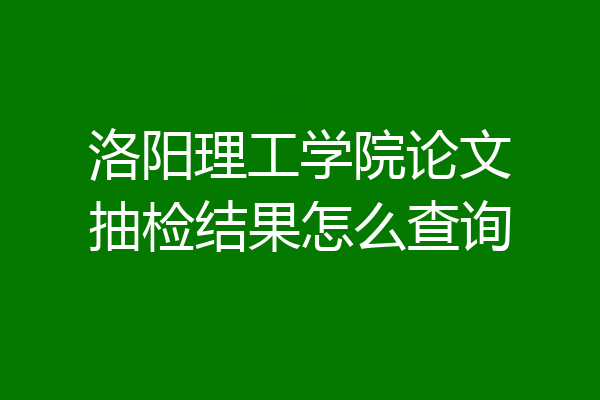 洛阳理工学院论文抽检结果怎么查询