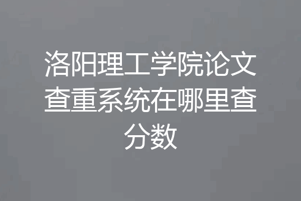 洛阳理工学院论文查重系统在哪里查分数