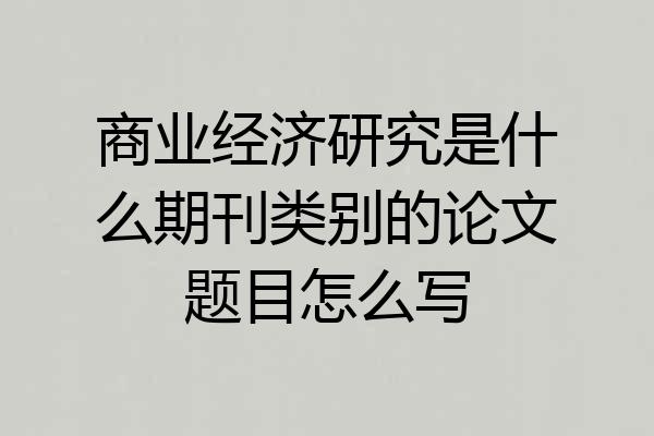 商业经济研究是什么期刊类别的论文题目怎么写