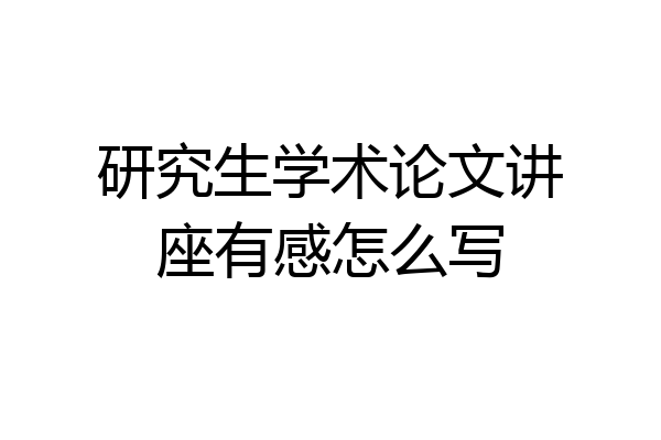 研究生学术论文讲座有感怎么写