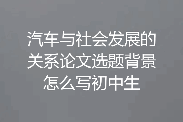 汽车与社会发展的关系论文选题背景怎么写初中生