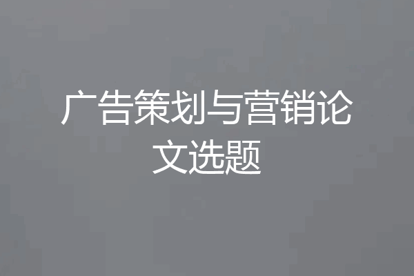 广告策划与营销论文选题