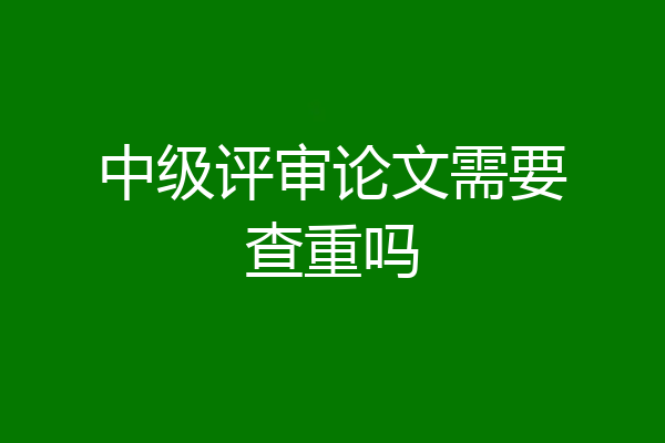 中级评审论文需要查重吗