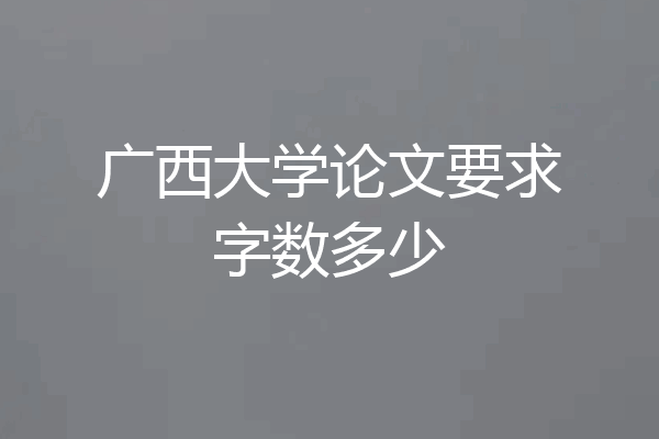 广西大学论文要求字数多少