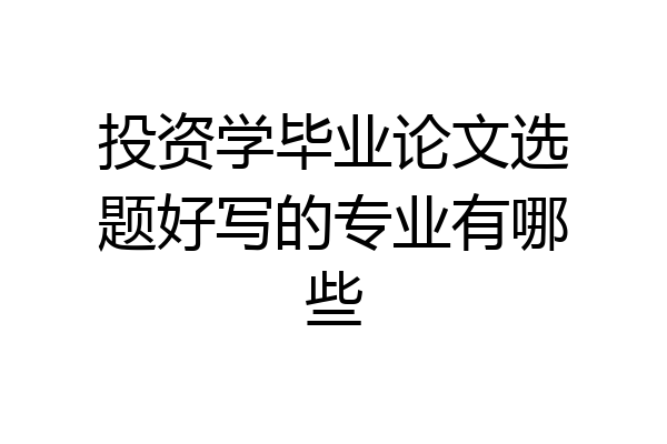 投资学毕业论文选题好写的专业有哪些