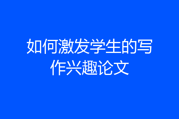 如何激发学生的写作兴趣论文