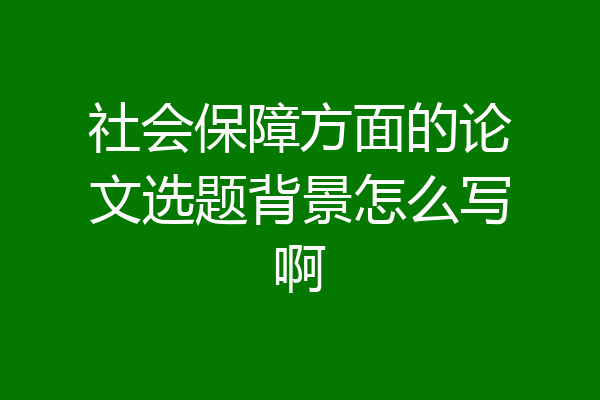社会保障方面的论文选题背景怎么写啊