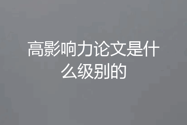 高影响力论文是什么级别的