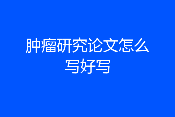 肿瘤研究论文怎么写好写