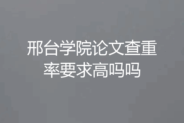 邢台学院论文查重率要求高吗吗