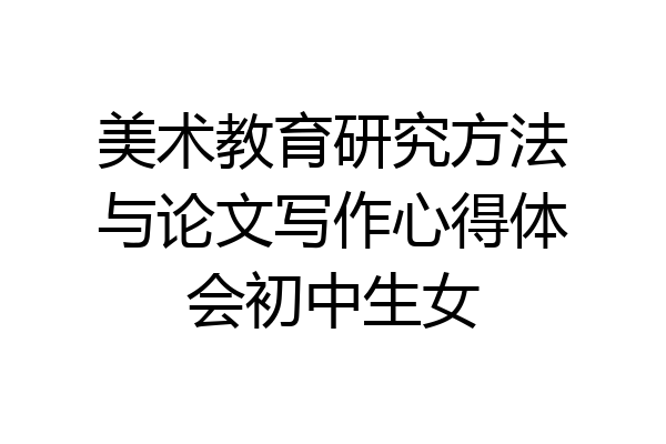 美术教育研究方法与论文写作心得体会初中生女